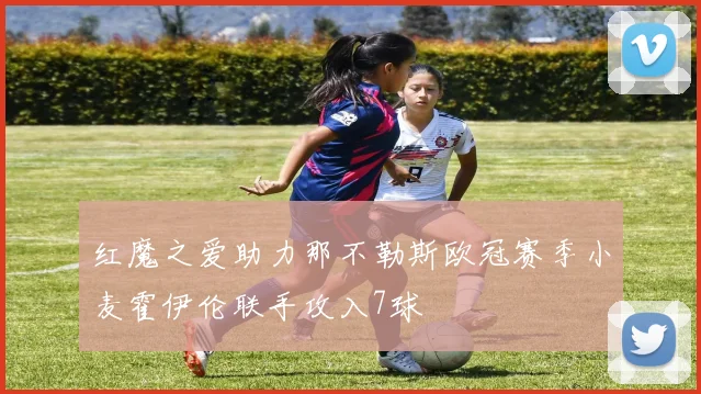 红魔之爱助力那不勒斯欧冠赛季小麦霍伊伦联手攻入7球