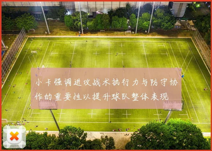 小卡强调进攻战术执行力与防守协作的重要性以提升球队整体表现