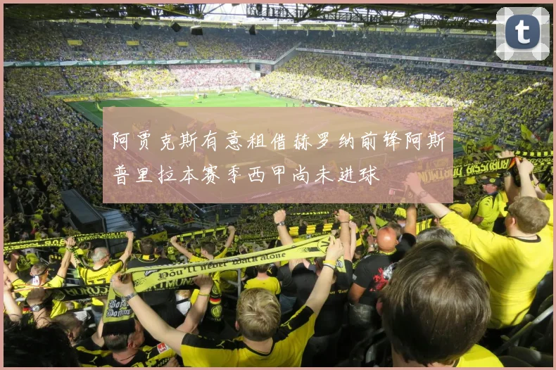 阿贾克斯有意租借赫罗纳前锋阿斯普里拉本赛季西甲尚未进球