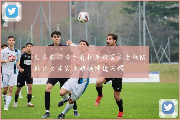 尤文前门将兰普拉看好国米晋级欧冠认为其实力超越博德闪耀