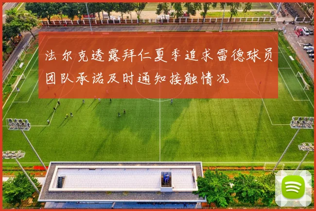 法尔克透露拜仁夏季追求雷德球员团队承诺及时通知接触情况