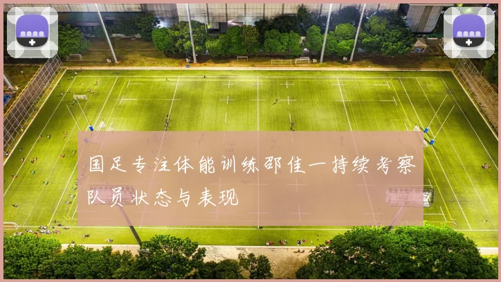 国足专注体能训练邵佳一持续考察队员状态与表现