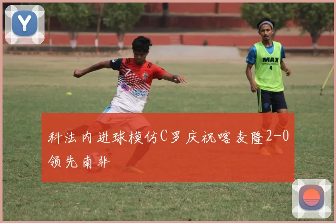 科法内进球模仿C罗庆祝喀麦隆2-0领先南非