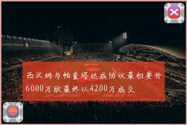 西汉姆与帕奎塔达成协议最初要价6000万欧最终以4200万成交
