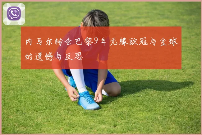 内马尔转会巴黎9年无缘欧冠与金球的遗憾与反思