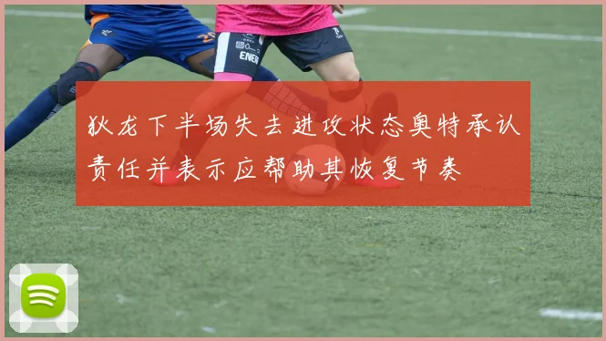 狄龙下半场失去进攻状态奥特承认责任并表示应帮助其恢复节奏