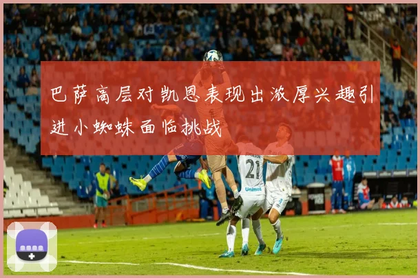 巴萨高层对凯恩表现出浓厚兴趣引进小蜘蛛面临挑战