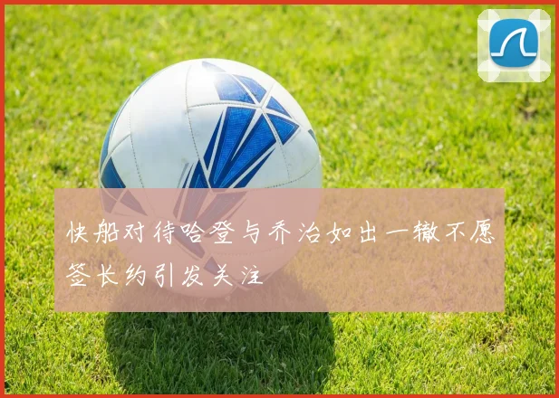 快船对待哈登与乔治如出一辙不愿签长约引发关注