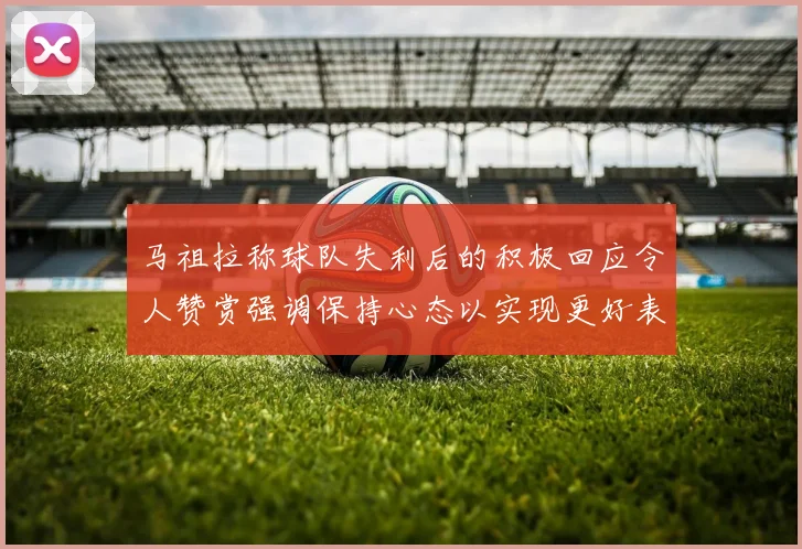 马祖拉称球队失利后的积极回应令人赞赏强调保持心态以实现更好表现