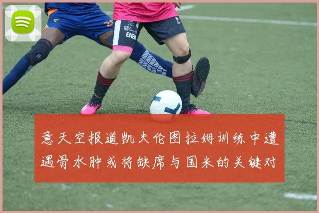 意天空报道凯夫伦图拉姆训练中遭遇骨水肿或将缺席与国米的关键对决