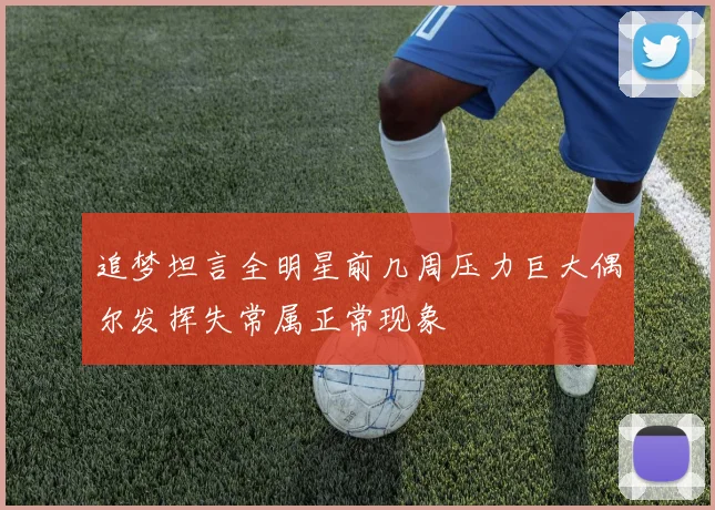 追梦坦言全明星前几周压力巨大偶尔发挥失常属正常现象