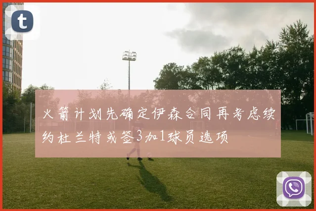 火箭计划先确定伊森合同再考虑续约杜兰特或签3加1球员选项