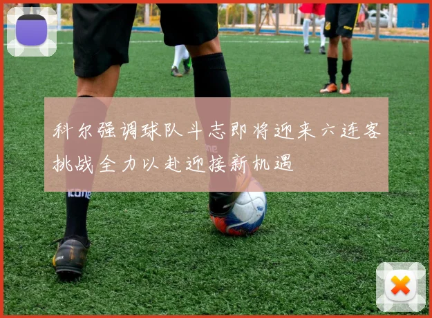 科尔强调球队斗志即将迎来六连客挑战全力以赴迎接新机遇
