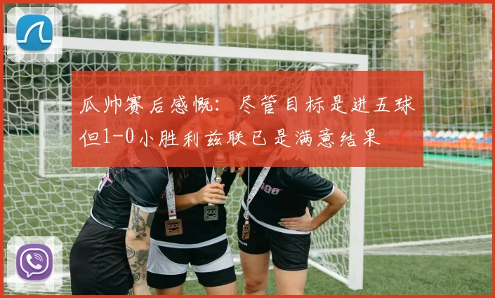 瓜帅赛后感慨：尽管目标是进五球但1-0小胜利兹联已是满意结果