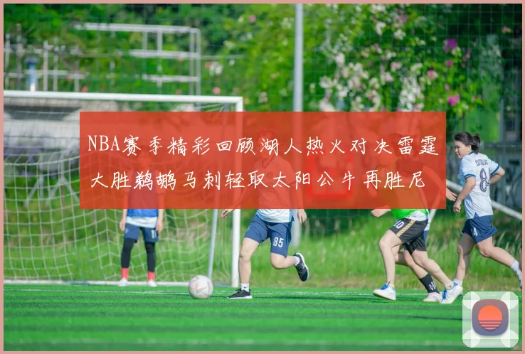 NBA赛季精彩回顾湖人热火对决雷霆大胜鹈鹕马刺轻取太阳公牛再胜尼克斯