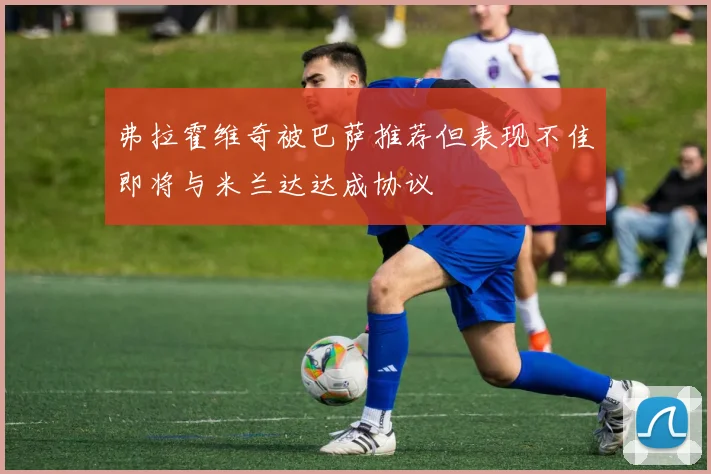弗拉霍维奇被巴萨推荐但表现不佳即将与米兰达达成协议