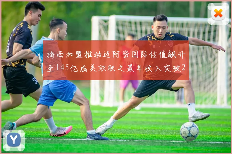 梅西加盟推动迈阿密国际估值飙升至145亿成美职联之最年收入突破2亿美元