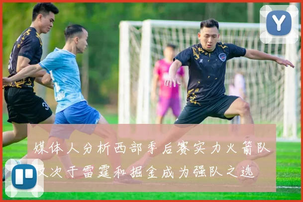 媒体人分析西部季后赛实力火箭队仅次于雷霆和掘金成为强队之选
