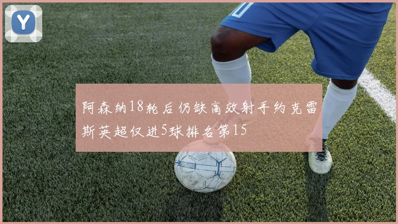 阿森纳18轮后仍缺高效射手约克雷斯英超仅进5球排名第15