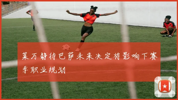 莱万静待巴萨未来决定将影响下赛季职业规划