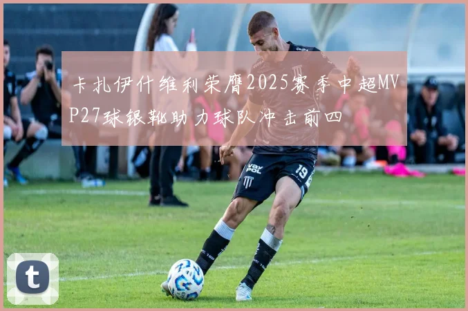 卡扎伊什维利荣膺2025赛季中超MVP27球银靴助力球队冲击前四