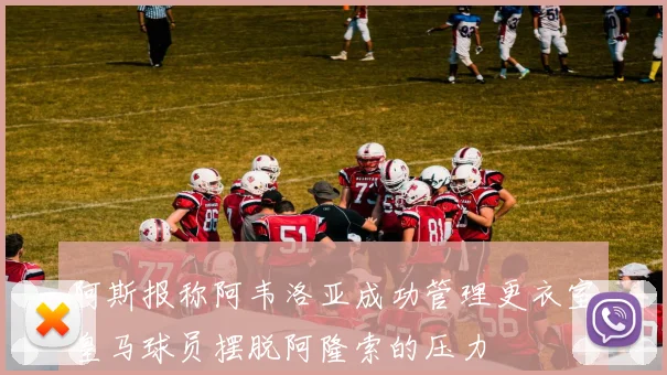 阿斯报称阿韦洛亚成功管理更衣室皇马球员摆脱阿隆索的压力