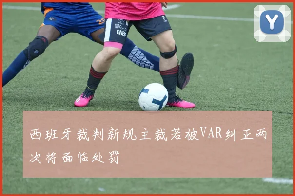 西班牙裁判新规主裁若被VAR纠正两次将面临处罚