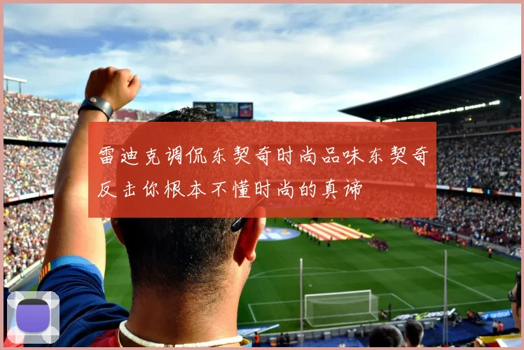 雷迪克调侃东契奇时尚品味东契奇反击你根本不懂时尚的真谛