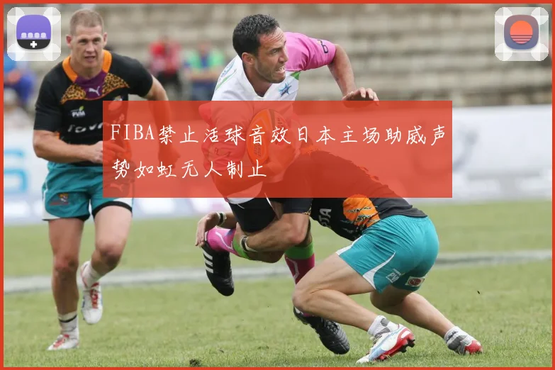 FIBA禁止活球音效日本主场助威声势如虹无人制止