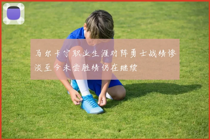 马尔卡宁职业生涯对阵勇士战绩惨淡至今未尝胜绩仍在继续