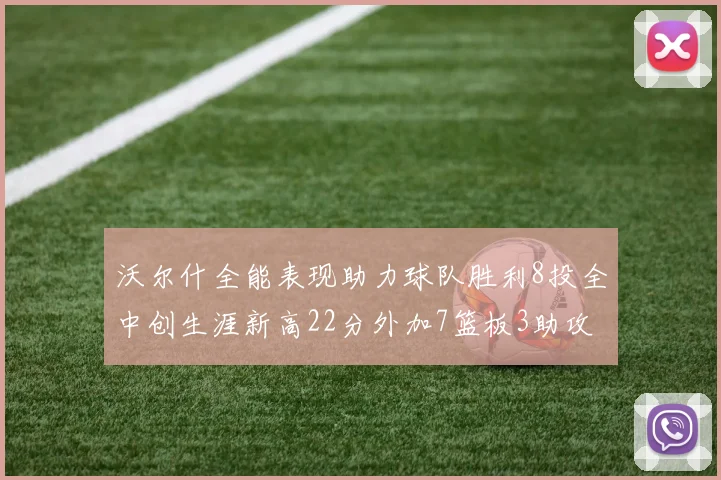 沃尔什全能表现助力球队胜利8投全中创生涯新高22分外加7篮板3助攻