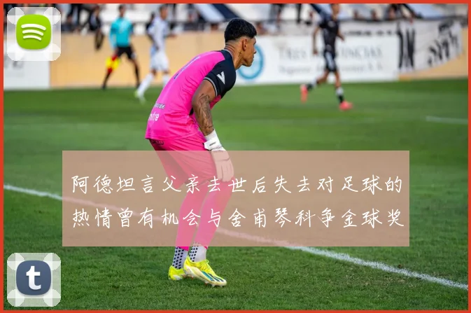 阿德坦言父亲去世后失去对足球的热情曾有机会与舍甫琴科争金球奖
