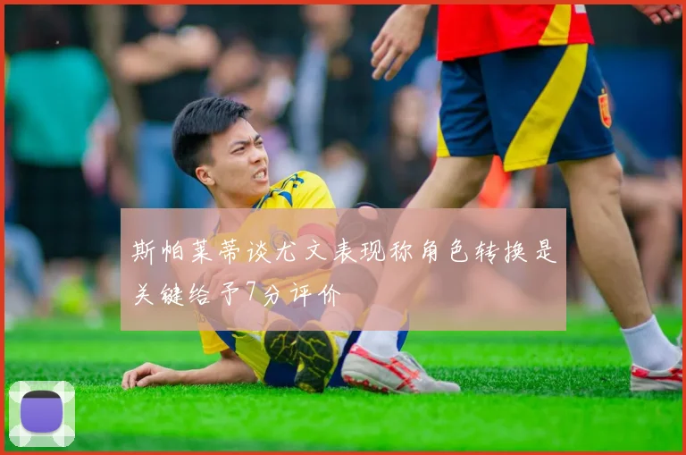 斯帕莱蒂谈尤文表现称角色转换是关键给予7分评价