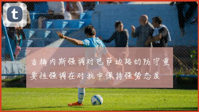 吉梅内斯强调对巴萨边路的防守重要性强调在对抗中保持强势态度