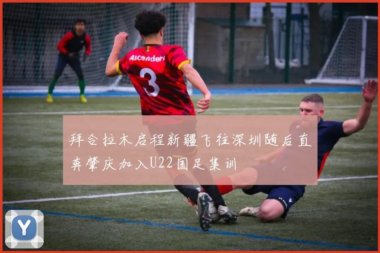 拜合拉木启程新疆飞往深圳随后直奔肇庆加入U22国足集训