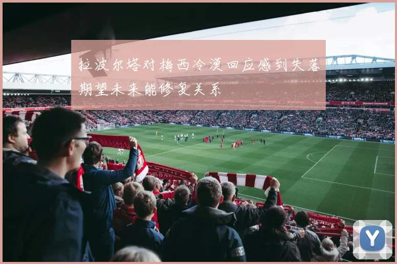 拉波尔塔对梅西冷漠回应感到失落期望未来能修复关系