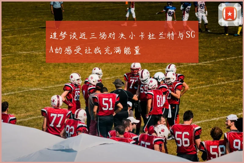 追梦谈近三场对决小卡杜兰特与SGA的感受让我充满能量