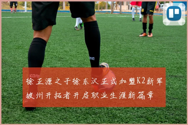 徐正源之子徐东汉正式加盟K2新军坡州开拓者开启职业生涯新篇章