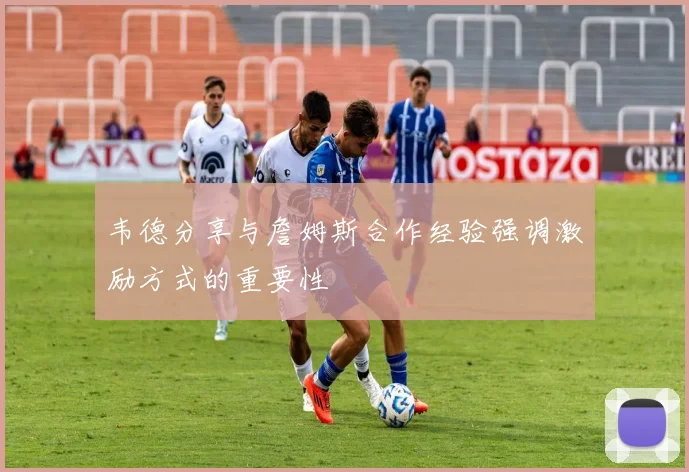 韦德分享与詹姆斯合作经验强调激励方式的重要性