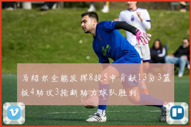 马绍尔全能发挥8投5中贡献13分3篮板4助攻3抢断助力球队胜利