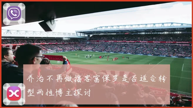 乔治不再做播客富保罗是否适合转型两性博主探讨