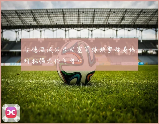 古德温谈末节活塞罚球频繁称身体对抗强无任何借口