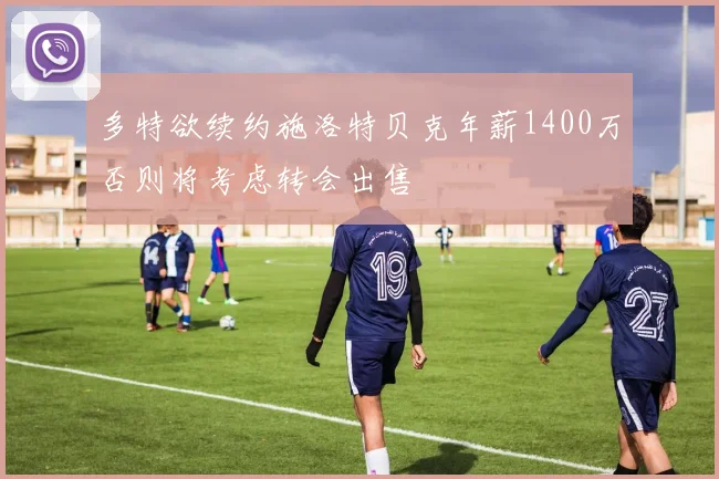 多特欲续约施洛特贝克年薪1400万否则将考虑转会出售