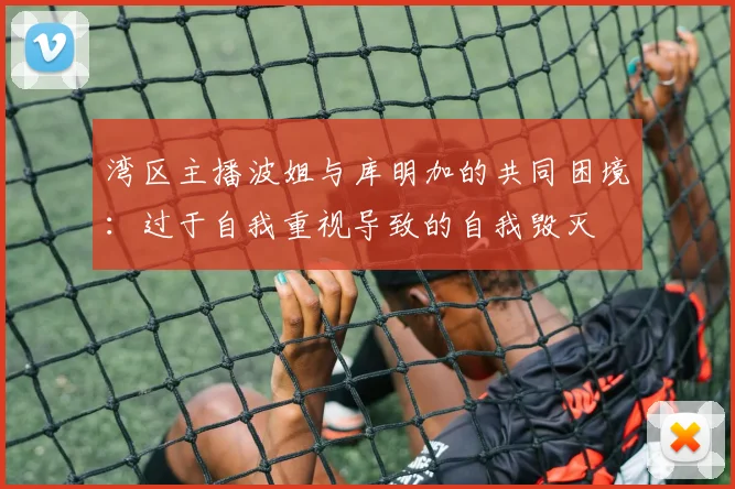湾区主播波姐与库明加的共同困境：过于自我重视导致的自我毁灭