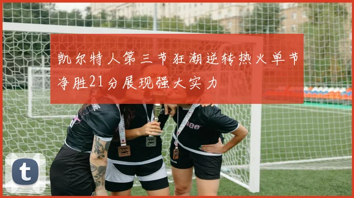 凯尔特人第三节狂潮逆转热火单节净胜21分展现强大实力