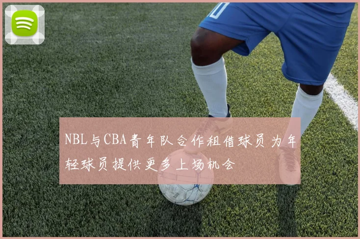 NBL与CBA青年队合作租借球员为年轻球员提供更多上场机会