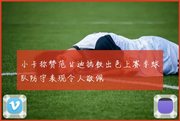 小卡称赞范甘迪执教出色上赛季球队防守表现令人敬佩