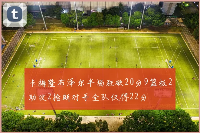 卡梅隆布泽尔半场狂砍20分9篮板2助攻2抢断对手全队仅得22分