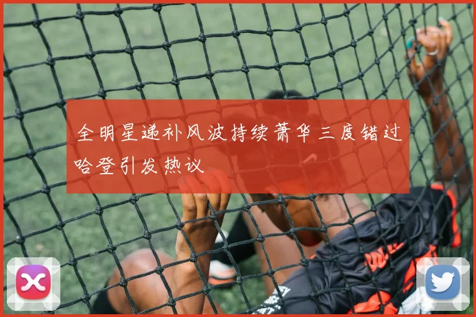 全明星递补风波持续萧华三度错过哈登引发热议