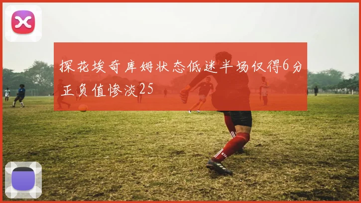 探花埃奇库姆状态低迷半场仅得6分正负值惨淡25